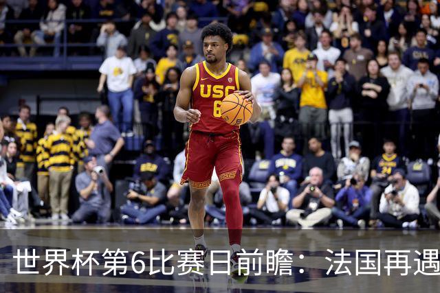 世界杯第6比赛日前瞻：法国再遇非洲死敌，阿根廷迎战"沙漠之狐"